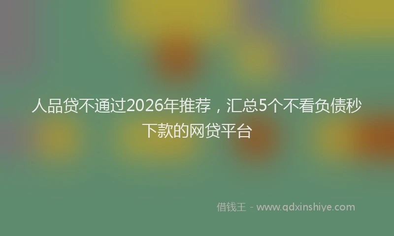 人品贷不通过2026年推荐，汇总5个不看负债秒下款的网贷平台