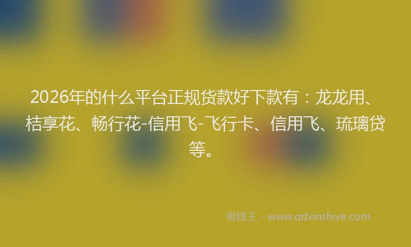 2026年的什么平台正规货款好下款有：龙龙用、桔享花、畅行花-信用飞-飞行卡、信用飞、琉璃贷等。