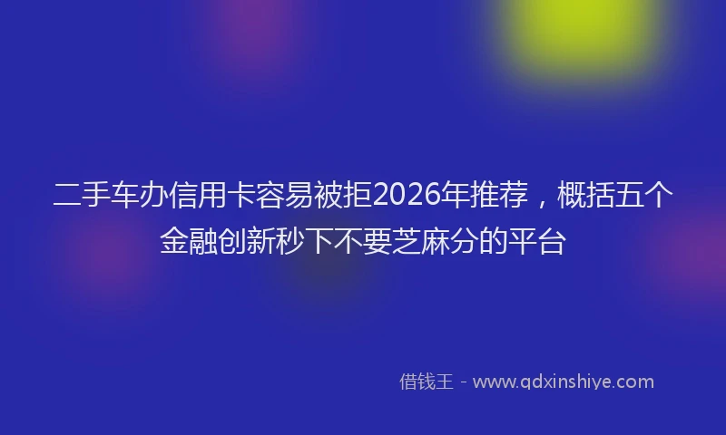 二手车办信用卡容易被拒2026年推荐,概括五个金融创新秒下不要芝麻分的平台