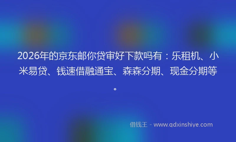 2026年的京东邮你贷审好下款吗有:乐租机、小米易贷、钱速借融通宝、森森分期、现金分期等。