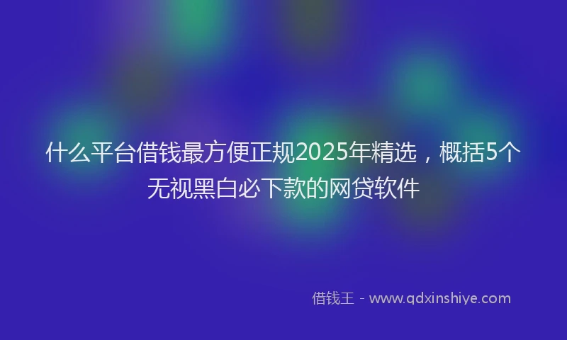 什么平台借钱最方便正规2025年精选，概括5个无视黑白必下款的网贷软件