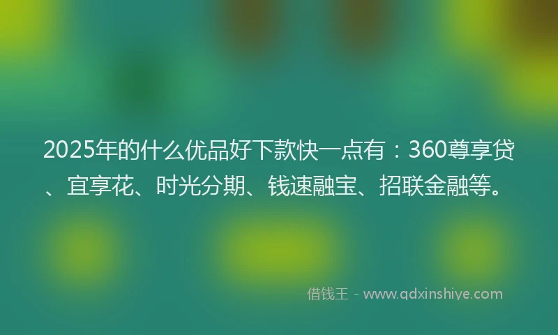 2025年的什么优品好下款快一点有:360尊享贷、宜享花、时光分期、钱速融宝、招联金融等。