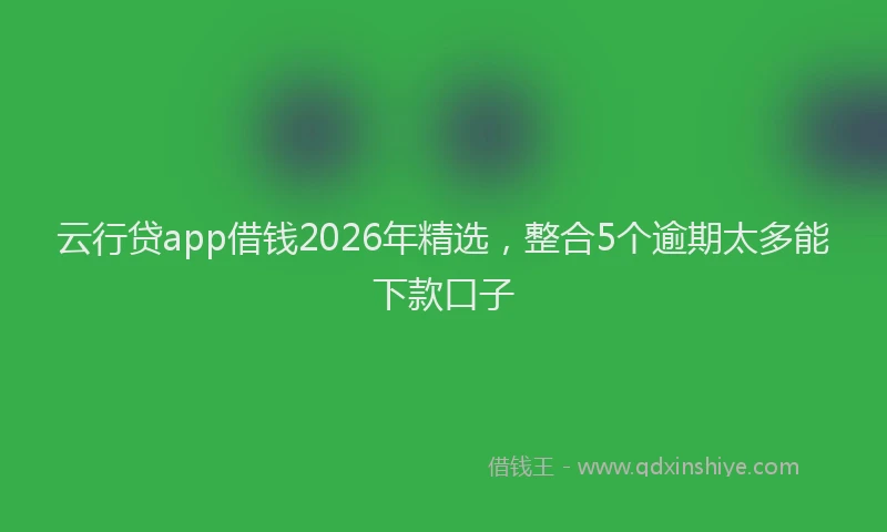 云行贷app借钱2026年精选，整合5个逾期太多能下款口子