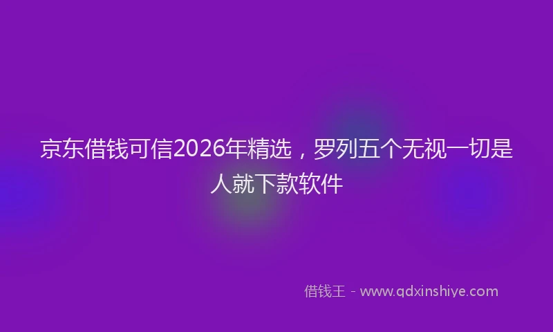 京东借钱可信2026年精选，罗列五个无视一切是人就下款软件