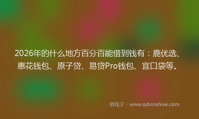 2026年的什么地方百分百能借到钱有:鹿优选、惠花钱包、原子贷、易贷Pro钱包、宜口袋等。