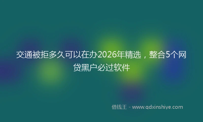 交通被拒多久可以在办2026年精选，整合5个网贷黑户必过软件