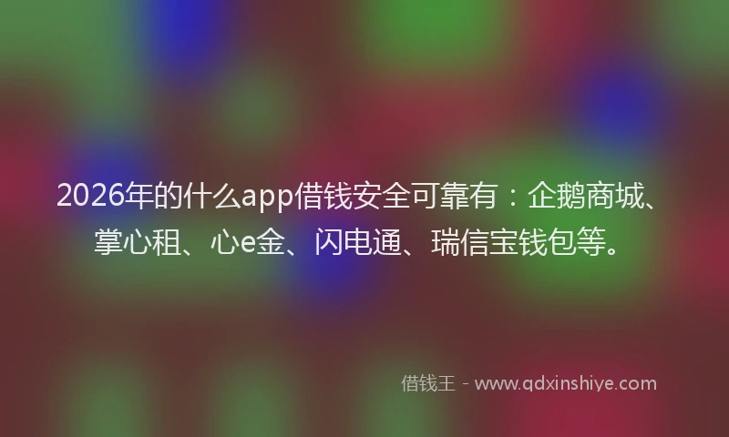 2026年的什么app借钱安全可靠有：企鹅商城、掌心租、心e金、闪电通、瑞信宝钱包等。