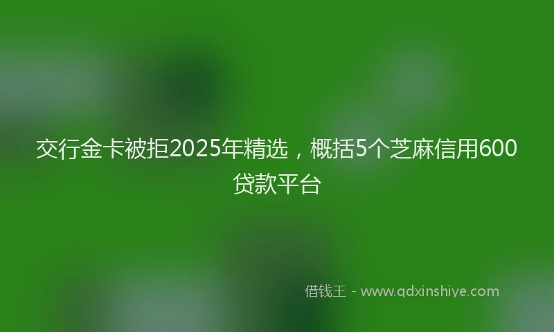 交行金卡被拒2025年精选，概括5个芝麻信用600贷款平台