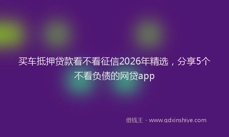 买车抵押贷款看不看征信2026年精选，分享5个不看负债的网贷app