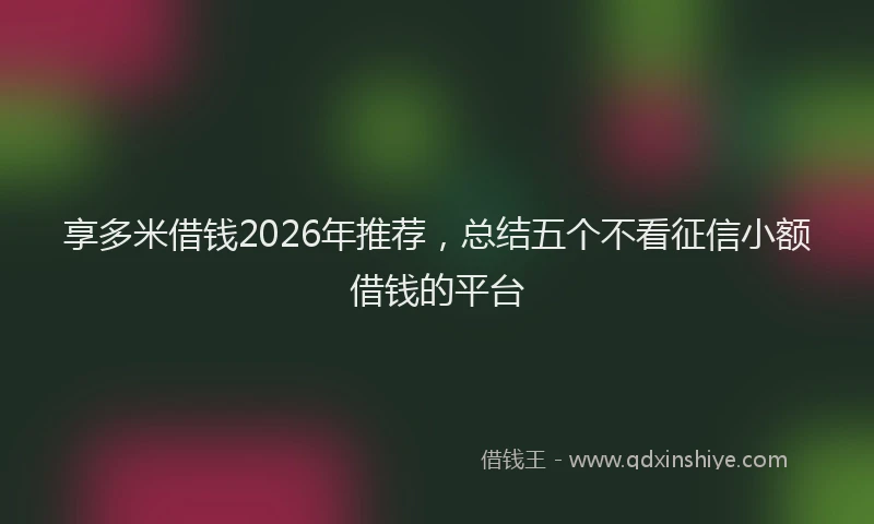 享多米借钱2026年推荐，总结五个不看征信小额借钱的平台