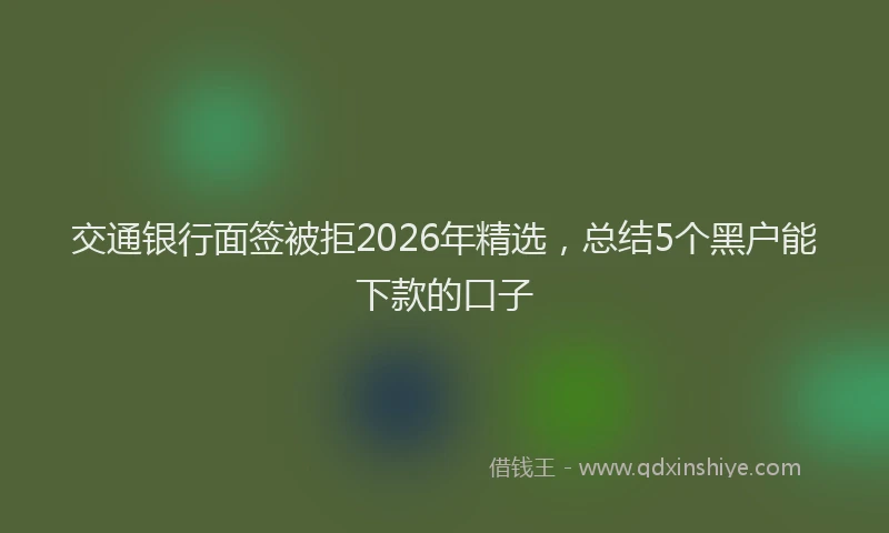 交通银行面签被拒2026年精选，总结5个黑户能下款的口子