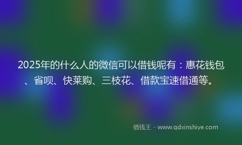 2025年的什么人的微信可以借钱呢有:惠花钱包、省呗、快莱购、三枝花、借款宝速借通等。