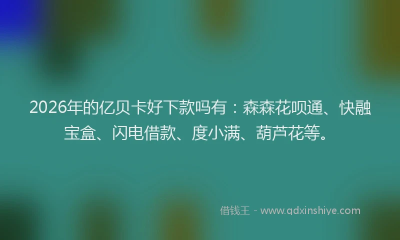 2026年的亿贝卡好下款吗有：森森花呗通、快融宝盒、闪电借款、度小满、葫芦花等。