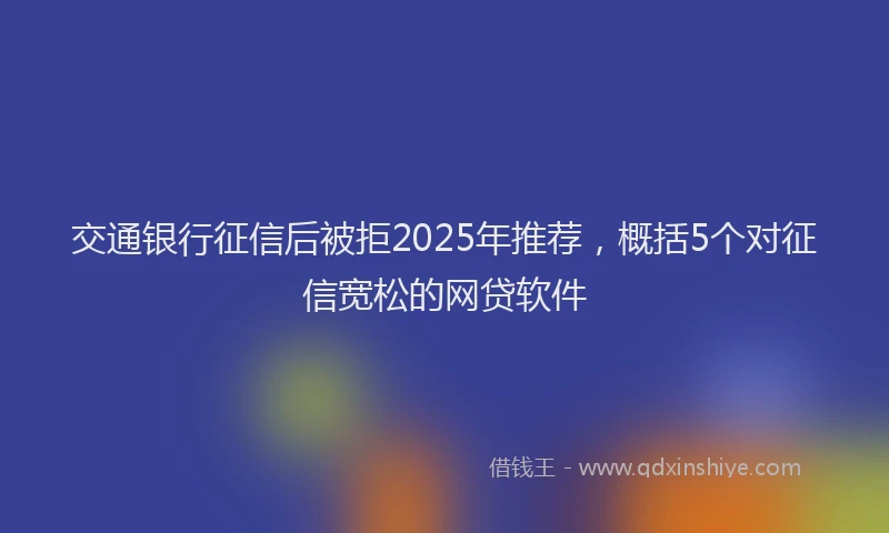 交通银行征信后被拒2025年推荐，概括5个对征信宽松的网贷软件