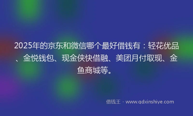 2025年的京东和微信哪个最好借钱有：轻花优品、金悦钱包、现金侠快借融、美团月付取现、金鱼商城等。