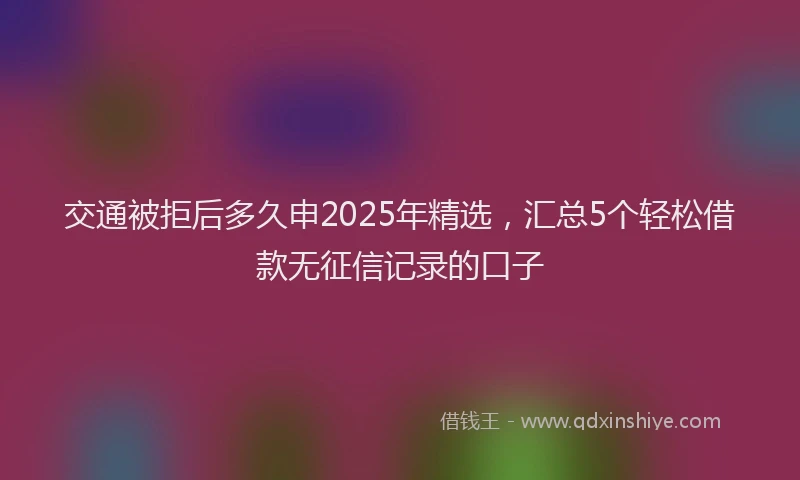 交通被拒后多久申2025年精选，汇总5个轻松借款无征信记录的口子
