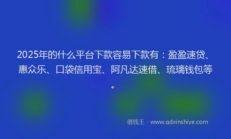 2025年的什么平台下款容易下款有：盈盈速贷、惠众乐、口袋信用宝、阿凡达速借、琉璃钱包等。