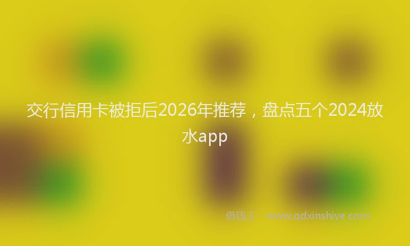 交行信用卡被拒后2026年推荐，盘点五个2024放水app