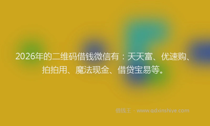 2026年的二维码借钱微信有:天天富、优速购、拍拍用、魔法现金、借贷宝易等。