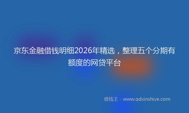 京东金融借钱明细2026年精选，整理五个分期有额度的网贷平台