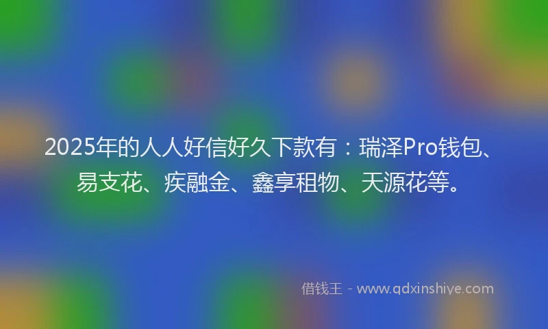 2025年的人人好信好久下款有：瑞泽Pro钱包、易支花、疾融金、鑫享租物、天源花等。