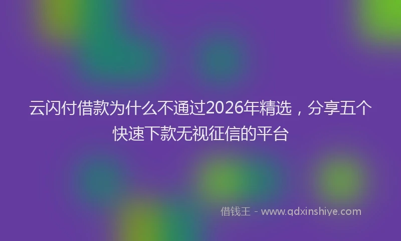 云闪付借款为什么不通过2026年精选，分享五个快速下款无视征信的平台