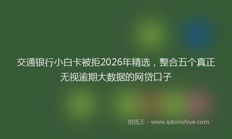 交通银行小白卡被拒2026年精选,整合五个真正无视逾期大数据的网贷口子