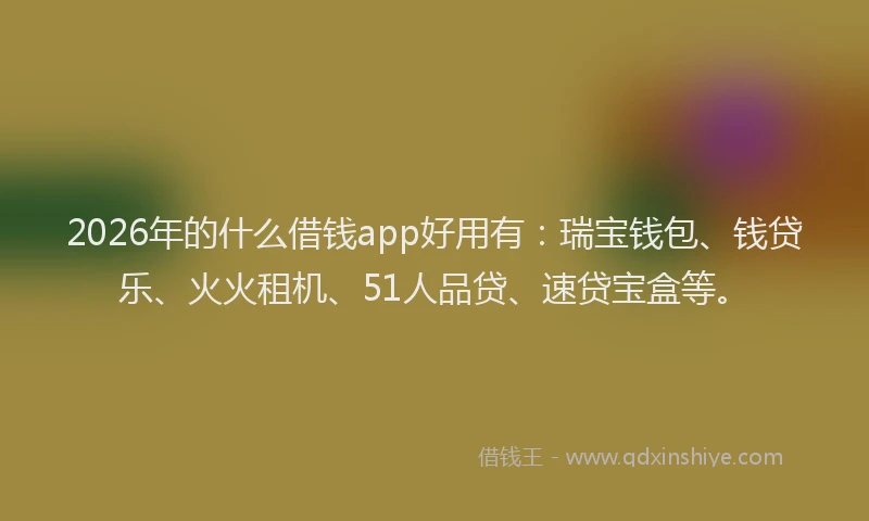 2026年的什么借钱app好用有：瑞宝钱包、钱贷乐、火火租机、51人品贷、速贷宝盒等。