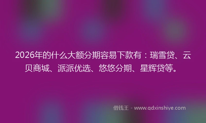 2026年的什么大额分期容易下款有：瑞雪贷、云贝商城、派派优选、悠悠分期、星辉贷等。