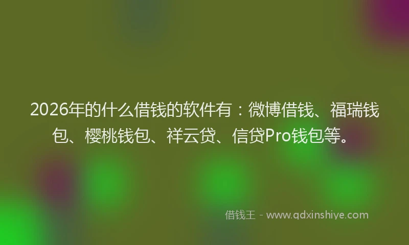 2026年的什么借钱的软件有：微博借钱、福瑞钱包、樱桃钱包、祥云贷、信贷Pro钱包等。