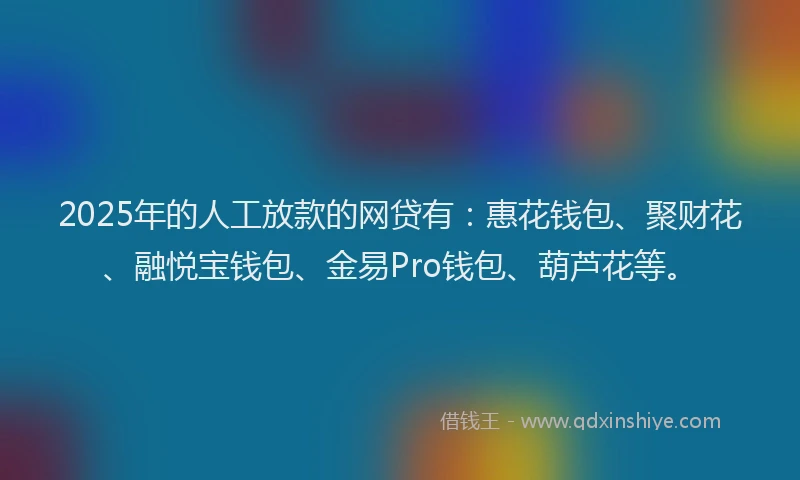 2025年的人工放款的网贷有:惠花钱包、聚财花、融悦宝钱包、金易Pro钱包、葫芦花等。