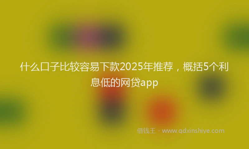 什么口子比较容易下款2025年推荐,概括5个利息低的网贷app
