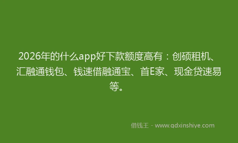 2026年的什么app好下款额度高有：创硕租机、汇融通钱包、钱速借融通宝、首E家、现金贷速易等。