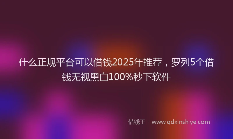 什么正规平台可以借钱2025年推荐，罗列5个借钱无视黑白100%秒下软件