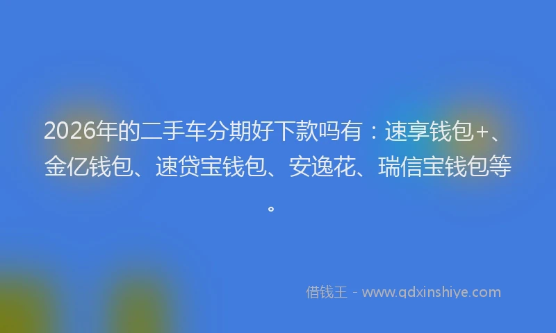 2026年的二手车分期好下款吗有：速享钱包+、金亿钱包、速贷宝钱包、安逸花、瑞信宝钱包等。