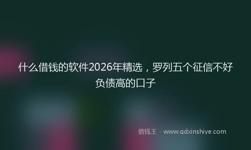 什么借钱的软件2026年精选，罗列五个征信不好负债高的口子