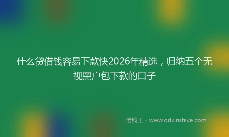 什么贷借钱容易下款快2026年精选，归纳五个无视黑户包下款的口子