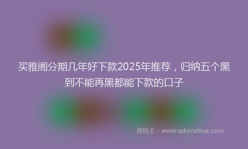 买雅阁分期几年好下款2025年推荐，归纳五个黑到不能再黑都能下款的口子