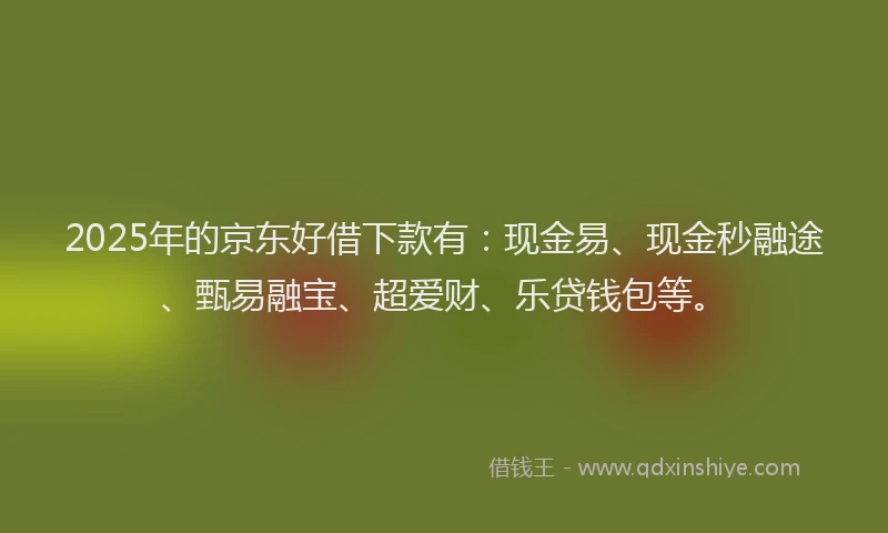 2025年的京东好借下款有:现金易、现金秒融途、甄易融宝、超爱财、乐贷钱包等。