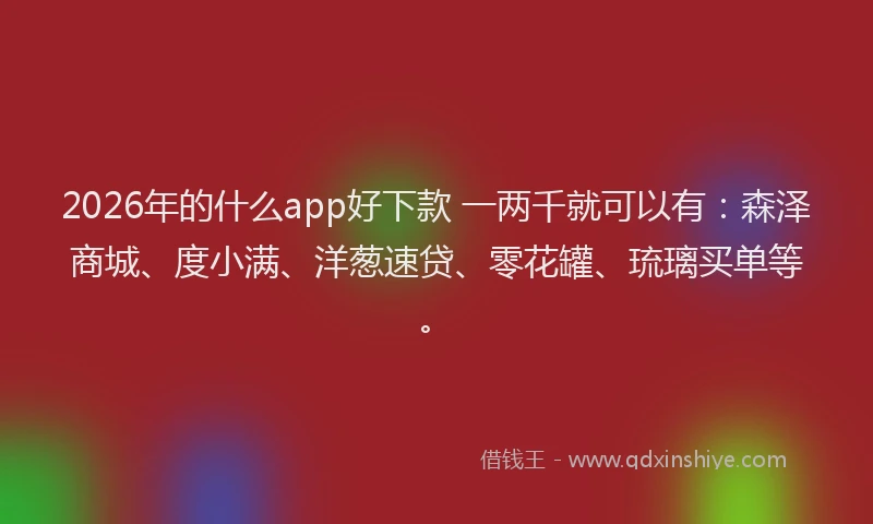 2026年的什么app好下款 一两千就可以有：森泽商城、度小满、洋葱速贷、零花罐、琉璃买单等。