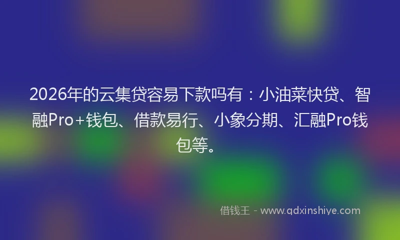 2026年的云集贷容易下款吗有：小油菜快贷、智融Pro+钱包、借款易行、小象分期、汇融Pro钱包等。