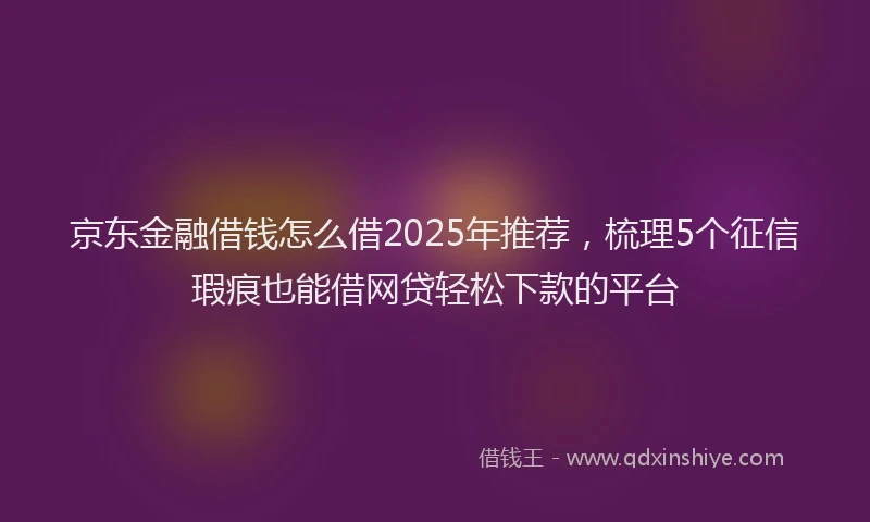 京东金融借钱怎么借2025年推荐，梳理5个征信瑕疵也能借网贷轻松下款的平台