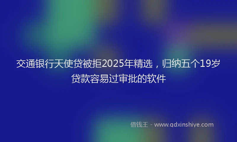 交通银行天使贷被拒2025年精选，归纳五个19岁贷款容易过审批的软件