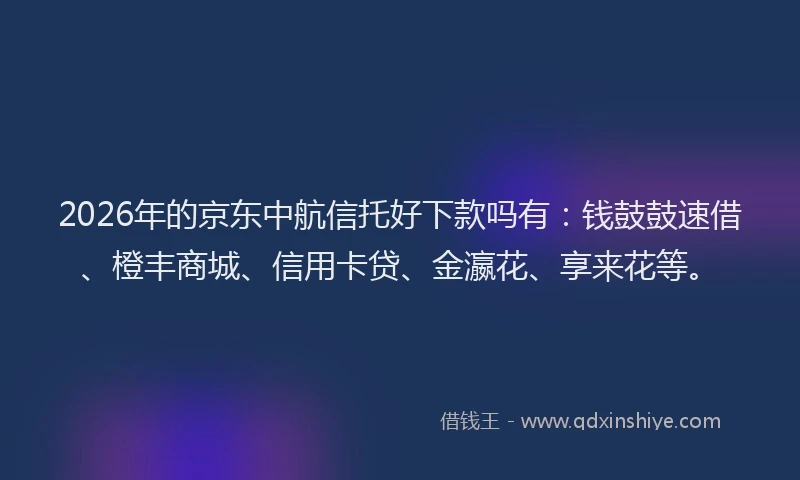 2026年的京东中航信托好下款吗有:钱鼓鼓速借、橙丰商城、信用卡贷、金瀛花、享来花等。
