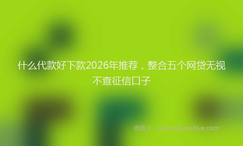 什么代款好下款2026年推荐，整合五个网贷无视不查征信口子