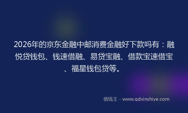 2026年的京东金融中邮消费金融好下款吗有：融悦贷钱包、钱速借融、易贷宝融、借款宝速借宝、福星钱包贷等。