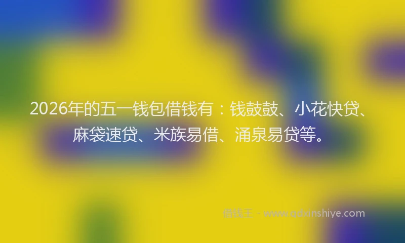 2026年的五一钱包借钱有：钱鼓鼓、小花快贷、麻袋速贷、米族易借、涌泉易贷等。