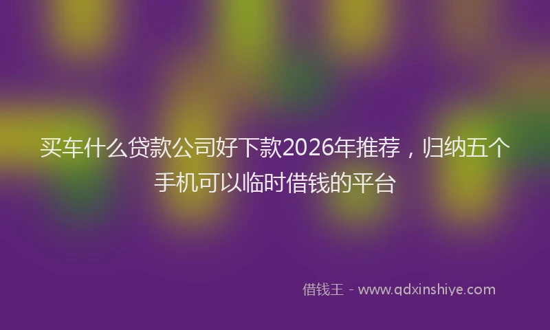 买车什么贷款公司好下款2026年推荐，归纳五个手机可以临时借钱的平台
