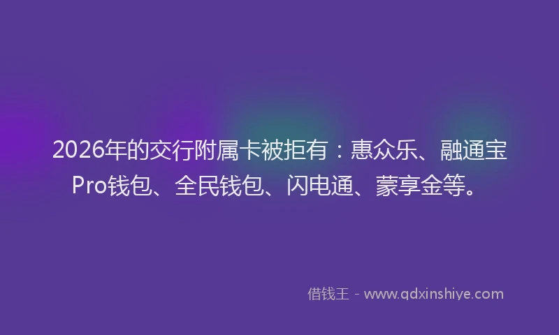 2026年的交行附属卡被拒有：惠众乐、融通宝Pro钱包、全民钱包、闪电通、蒙享金等。