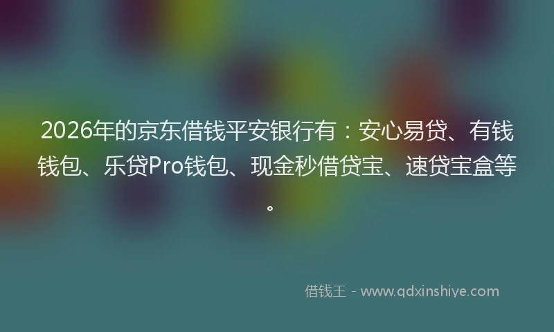 2026年的京东借钱平安银行有：安心易贷、有钱钱包、乐贷Pro钱包、现金秒借贷宝、速贷宝盒等。